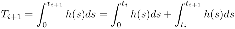 \[ T_{i+1} = \int_0^{t_{i+1}} h(s) ds = \int_0^{t_i} h(s) ds + \int_{t_i}^{t_{i+1}} h(s) ds \]