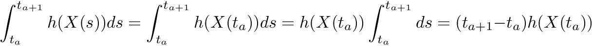 \[ \int_{t_a}^{t_{a+1}} h(X(s)) ds = \int_{t_a}^{t_{a+1}} h(X(t_a)) ds = h(X(t_a)) \int_{t_a}^{t_{a+1}} ds = (t_{a+1}-t_a) h(X(t_a)) \]