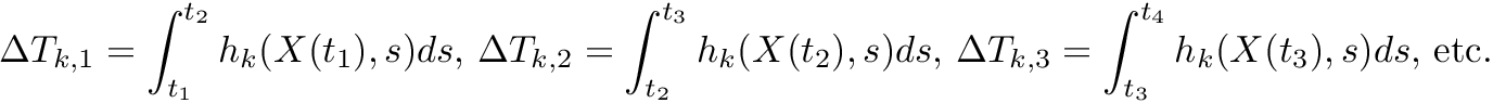 \[ \Delta T_{k,1} = \int_{t_1}^{t_2} h_k(X(t_1),s) ds \textrm{, } \Delta T_{k,2} = \int_{t_2}^{t_3} h_k(X(t_2),s) ds \textrm{, } \Delta T_{k,3} = \int_{t_3}^{t_4} h_k(X(t_3),s) ds \textrm{, etc.} \]